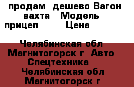 продам  дешево Вагон-вахта › Модель ­ прицеп -810 › Цена ­ 98 000 - Челябинская обл., Магнитогорск г. Авто » Спецтехника   . Челябинская обл.,Магнитогорск г.